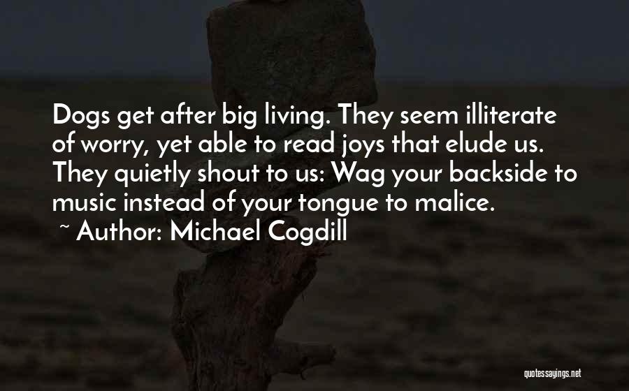 Michael Cogdill Quotes: Dogs Get After Big Living. They Seem Illiterate Of Worry, Yet Able To Read Joys That Elude Us. They Quietly