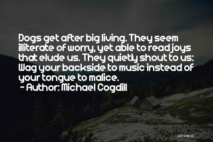 Michael Cogdill Quotes: Dogs Get After Big Living. They Seem Illiterate Of Worry, Yet Able To Read Joys That Elude Us. They Quietly