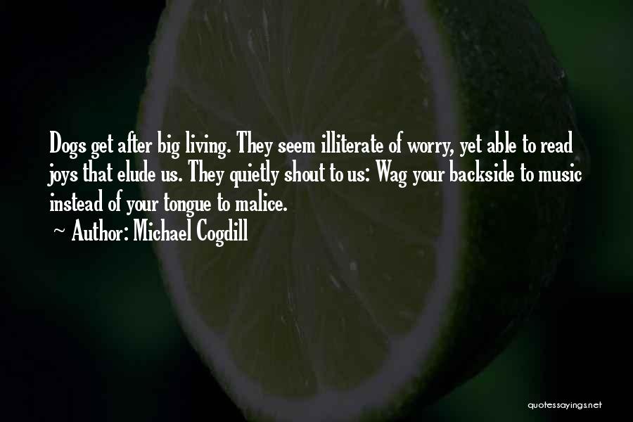 Michael Cogdill Quotes: Dogs Get After Big Living. They Seem Illiterate Of Worry, Yet Able To Read Joys That Elude Us. They Quietly