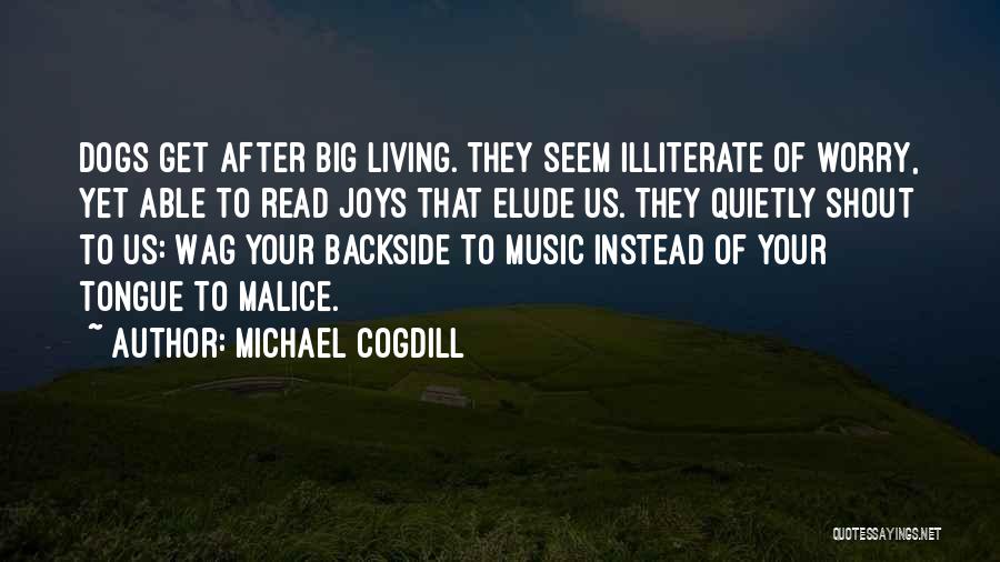 Michael Cogdill Quotes: Dogs Get After Big Living. They Seem Illiterate Of Worry, Yet Able To Read Joys That Elude Us. They Quietly