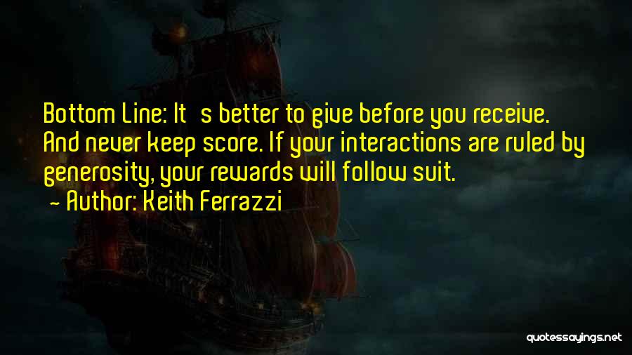 Keith Ferrazzi Quotes: Bottom Line: It's Better To Give Before You Receive. And Never Keep Score. If Your Interactions Are Ruled By Generosity,
