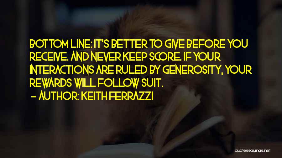 Keith Ferrazzi Quotes: Bottom Line: It's Better To Give Before You Receive. And Never Keep Score. If Your Interactions Are Ruled By Generosity,