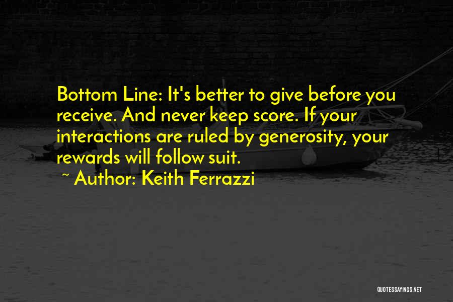 Keith Ferrazzi Quotes: Bottom Line: It's Better To Give Before You Receive. And Never Keep Score. If Your Interactions Are Ruled By Generosity,