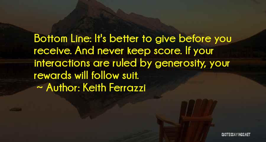Keith Ferrazzi Quotes: Bottom Line: It's Better To Give Before You Receive. And Never Keep Score. If Your Interactions Are Ruled By Generosity,