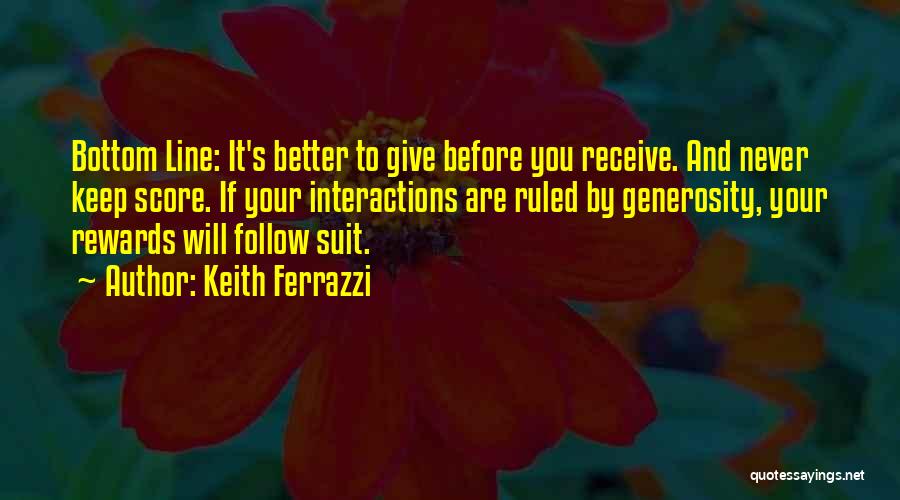 Keith Ferrazzi Quotes: Bottom Line: It's Better To Give Before You Receive. And Never Keep Score. If Your Interactions Are Ruled By Generosity,