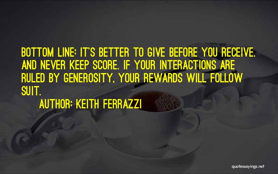 Keith Ferrazzi Quotes: Bottom Line: It's Better To Give Before You Receive. And Never Keep Score. If Your Interactions Are Ruled By Generosity,
