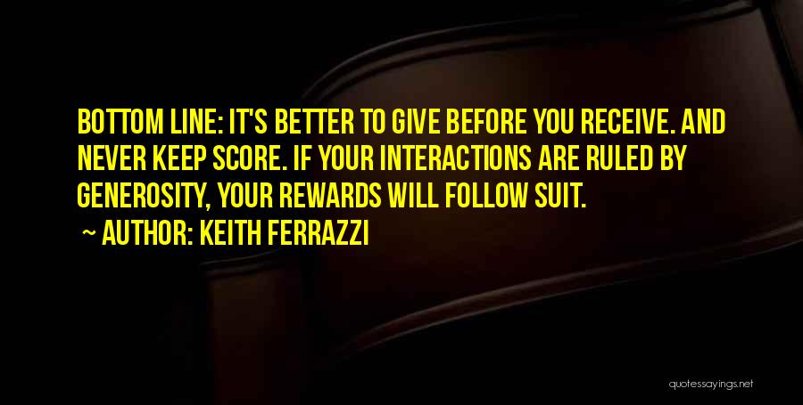Keith Ferrazzi Quotes: Bottom Line: It's Better To Give Before You Receive. And Never Keep Score. If Your Interactions Are Ruled By Generosity,