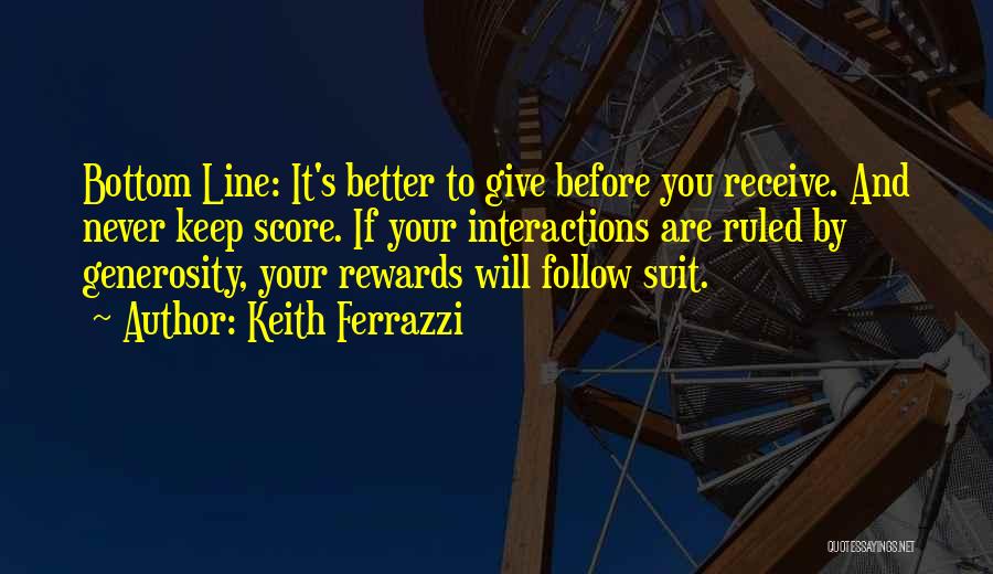 Keith Ferrazzi Quotes: Bottom Line: It's Better To Give Before You Receive. And Never Keep Score. If Your Interactions Are Ruled By Generosity,