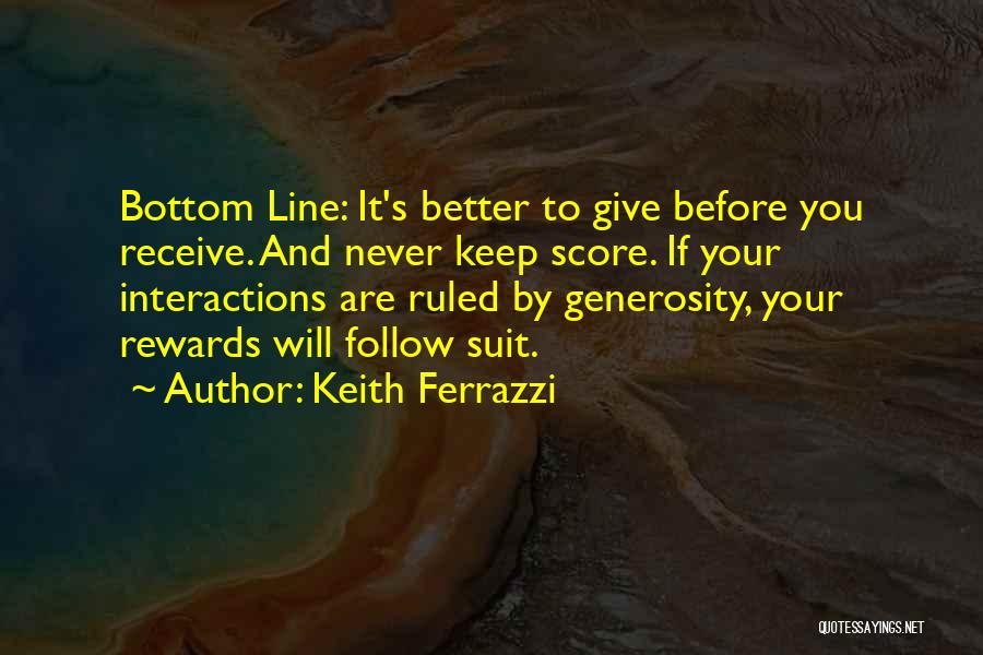 Keith Ferrazzi Quotes: Bottom Line: It's Better To Give Before You Receive. And Never Keep Score. If Your Interactions Are Ruled By Generosity,