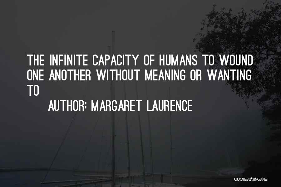 Margaret Laurence Quotes: The Infinite Capacity Of Humans To Wound One Another Without Meaning Or Wanting To