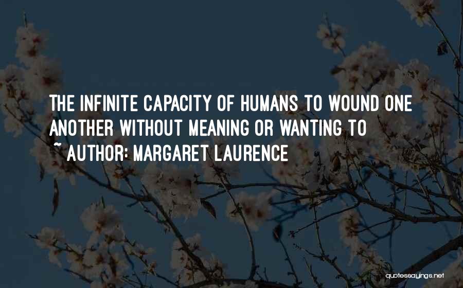 Margaret Laurence Quotes: The Infinite Capacity Of Humans To Wound One Another Without Meaning Or Wanting To
