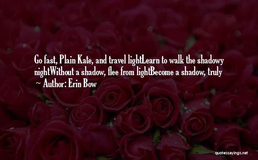 Erin Bow Quotes: Go Fast, Plain Kate, And Travel Lightlearn To Walk The Shadowy Nightwithout A Shadow, Flee From Lightbecome A Shadow, Truly