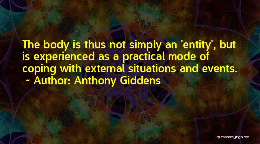 Anthony Giddens Quotes: The Body Is Thus Not Simply An 'entity', But Is Experienced As A Practical Mode Of Coping With External Situations