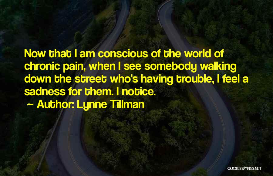 Lynne Tillman Quotes: Now That I Am Conscious Of The World Of Chronic Pain, When I See Somebody Walking Down The Street Who's