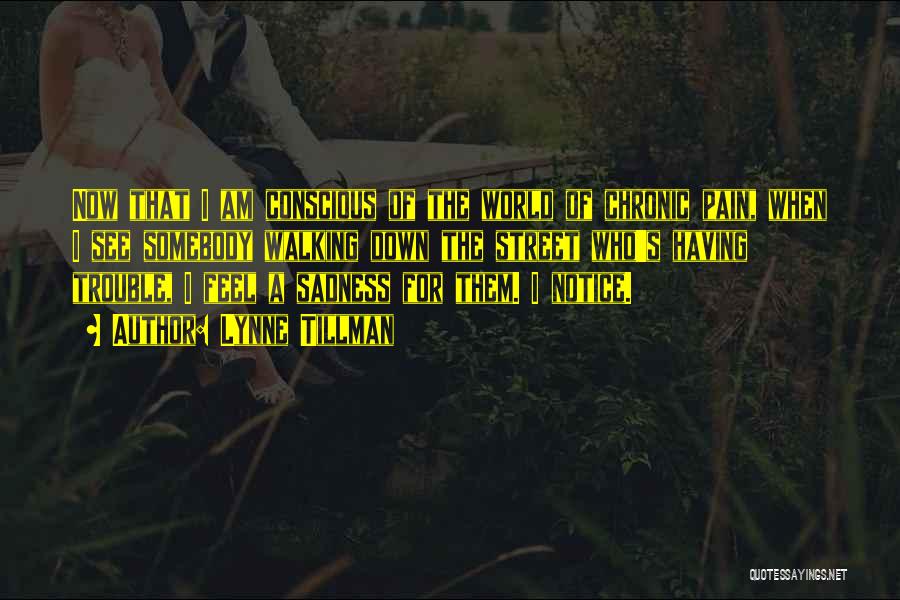 Lynne Tillman Quotes: Now That I Am Conscious Of The World Of Chronic Pain, When I See Somebody Walking Down The Street Who's