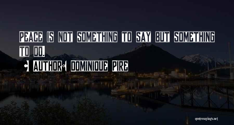 Dominique Pire Quotes: Peace Is Not Something To Say But Something To Do.