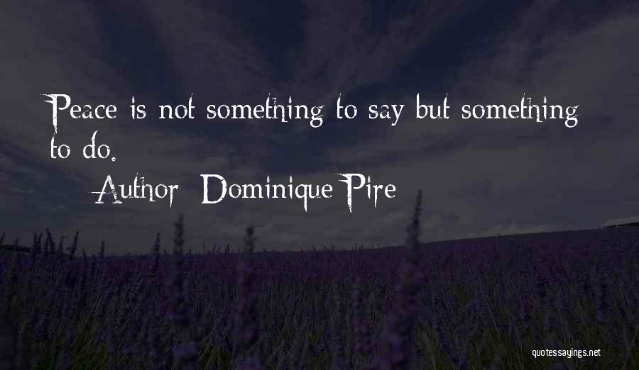 Dominique Pire Quotes: Peace Is Not Something To Say But Something To Do.