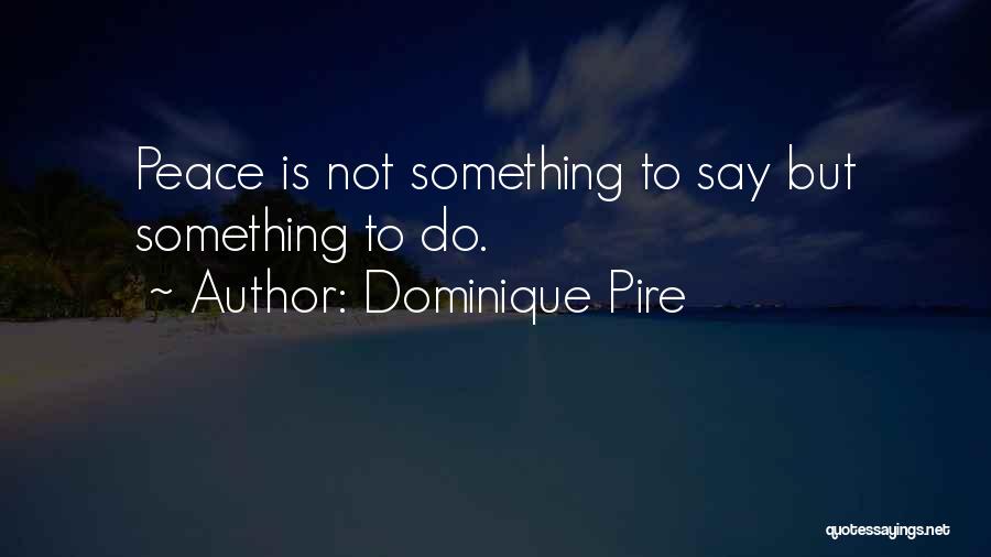 Dominique Pire Quotes: Peace Is Not Something To Say But Something To Do.