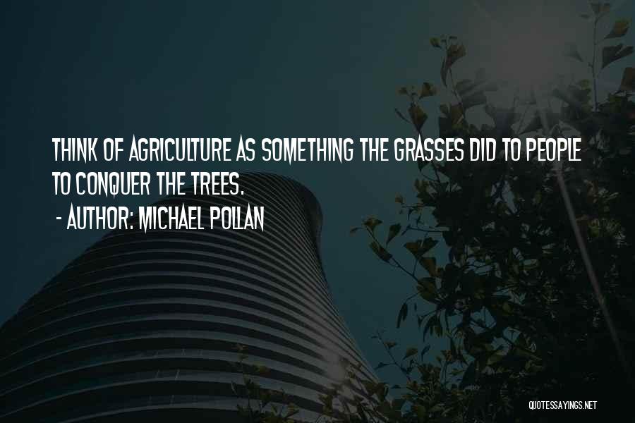 Michael Pollan Quotes: Think Of Agriculture As Something The Grasses Did To People To Conquer The Trees.