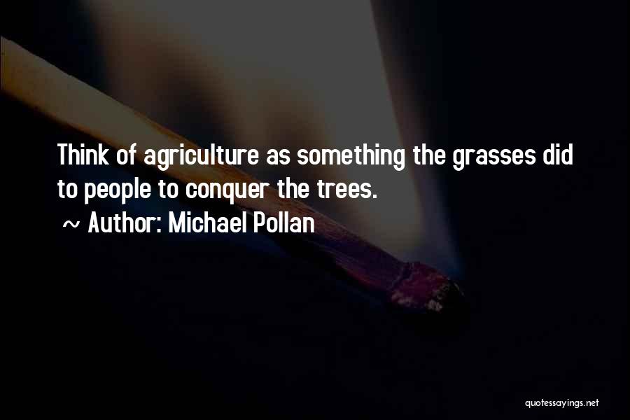 Michael Pollan Quotes: Think Of Agriculture As Something The Grasses Did To People To Conquer The Trees.