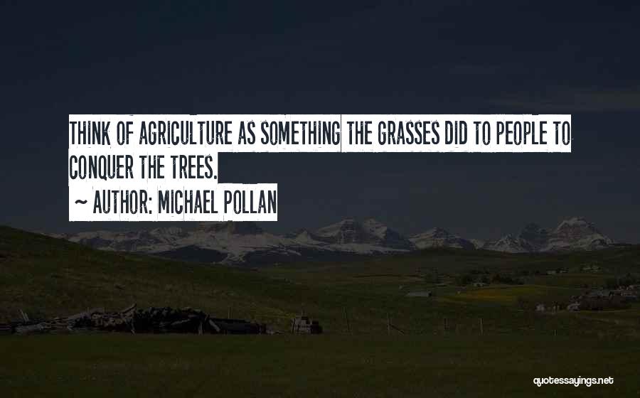 Michael Pollan Quotes: Think Of Agriculture As Something The Grasses Did To People To Conquer The Trees.