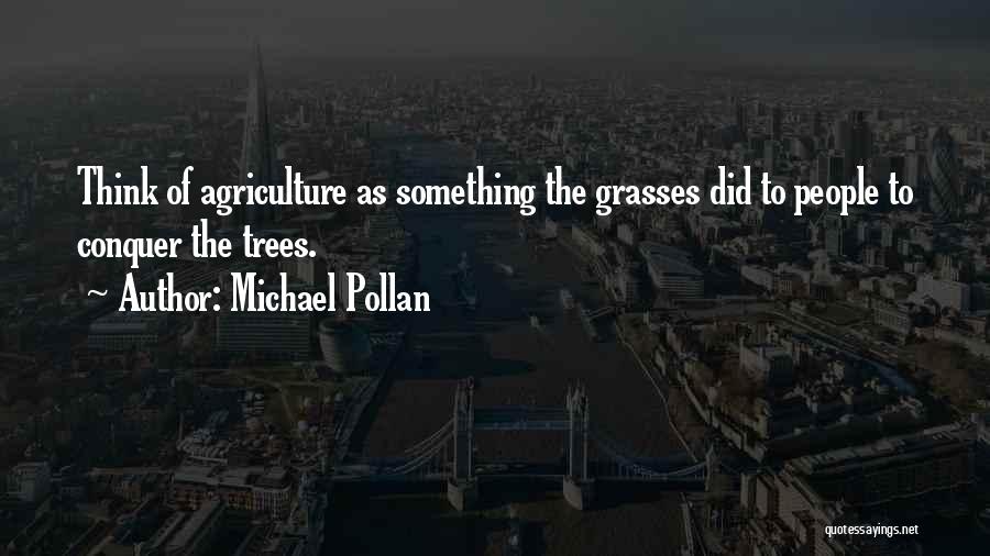 Michael Pollan Quotes: Think Of Agriculture As Something The Grasses Did To People To Conquer The Trees.