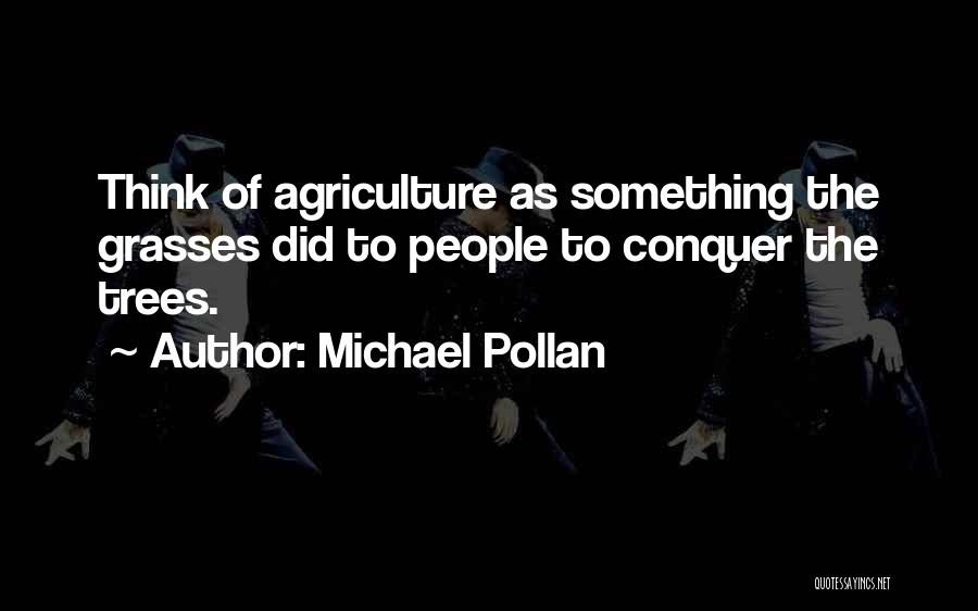 Michael Pollan Quotes: Think Of Agriculture As Something The Grasses Did To People To Conquer The Trees.