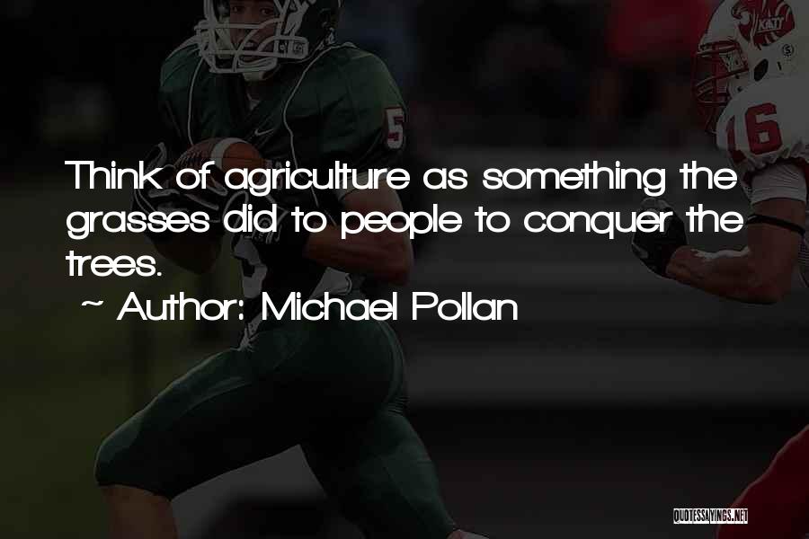 Michael Pollan Quotes: Think Of Agriculture As Something The Grasses Did To People To Conquer The Trees.