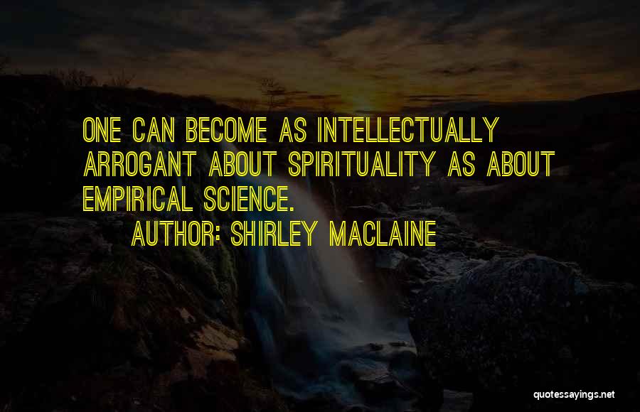 Shirley Maclaine Quotes: One Can Become As Intellectually Arrogant About Spirituality As About Empirical Science.
