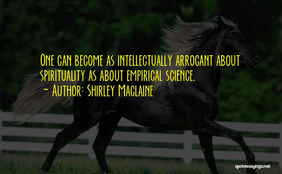 Shirley Maclaine Quotes: One Can Become As Intellectually Arrogant About Spirituality As About Empirical Science.