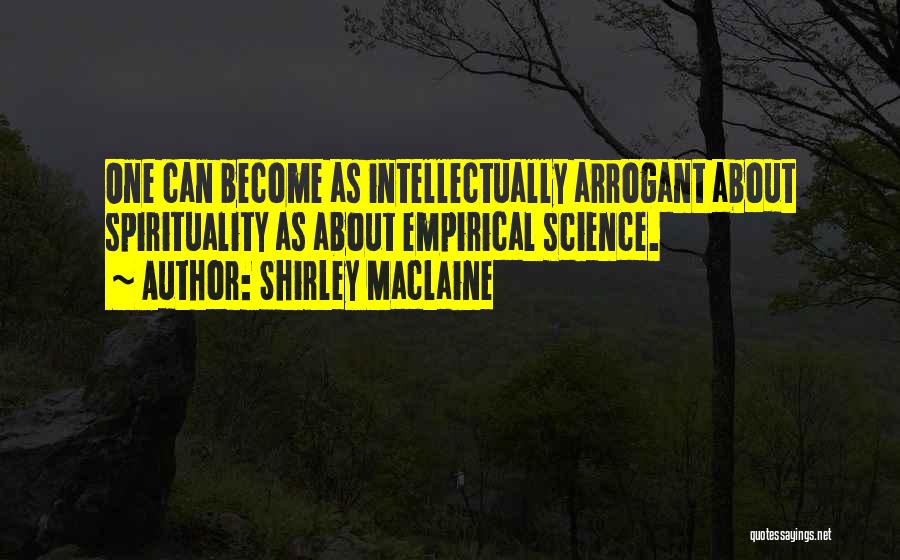 Shirley Maclaine Quotes: One Can Become As Intellectually Arrogant About Spirituality As About Empirical Science.