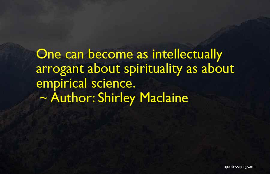 Shirley Maclaine Quotes: One Can Become As Intellectually Arrogant About Spirituality As About Empirical Science.