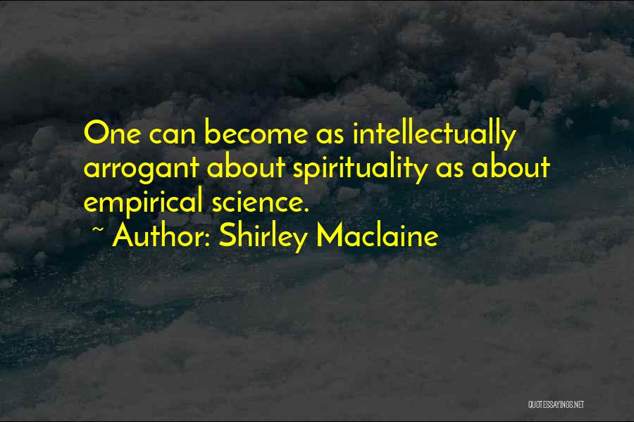 Shirley Maclaine Quotes: One Can Become As Intellectually Arrogant About Spirituality As About Empirical Science.