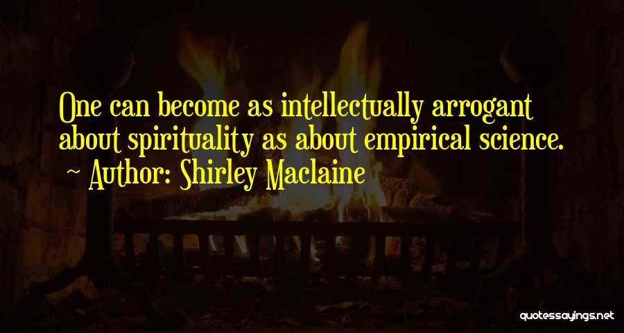 Shirley Maclaine Quotes: One Can Become As Intellectually Arrogant About Spirituality As About Empirical Science.