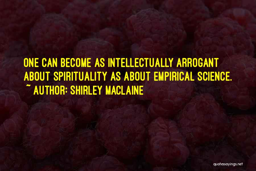 Shirley Maclaine Quotes: One Can Become As Intellectually Arrogant About Spirituality As About Empirical Science.
