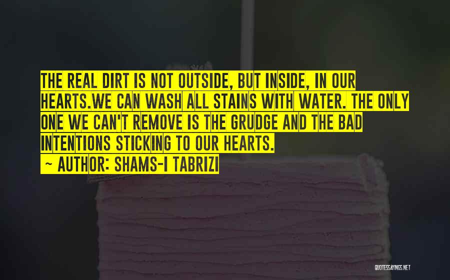 Shams-i Tabrizi Quotes: The Real Dirt Is Not Outside, But Inside, In Our Hearts.we Can Wash All Stains With Water. The Only One