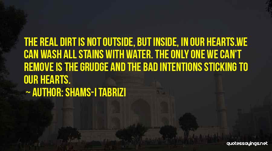 Shams-i Tabrizi Quotes: The Real Dirt Is Not Outside, But Inside, In Our Hearts.we Can Wash All Stains With Water. The Only One