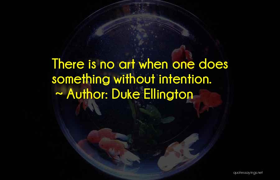 Duke Ellington Quotes: There Is No Art When One Does Something Without Intention.