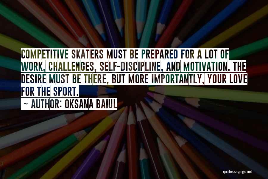 Oksana Baiul Quotes: Competitive Skaters Must Be Prepared For A Lot Of Work, Challenges, Self-discipline, And Motivation. The Desire Must Be There, But