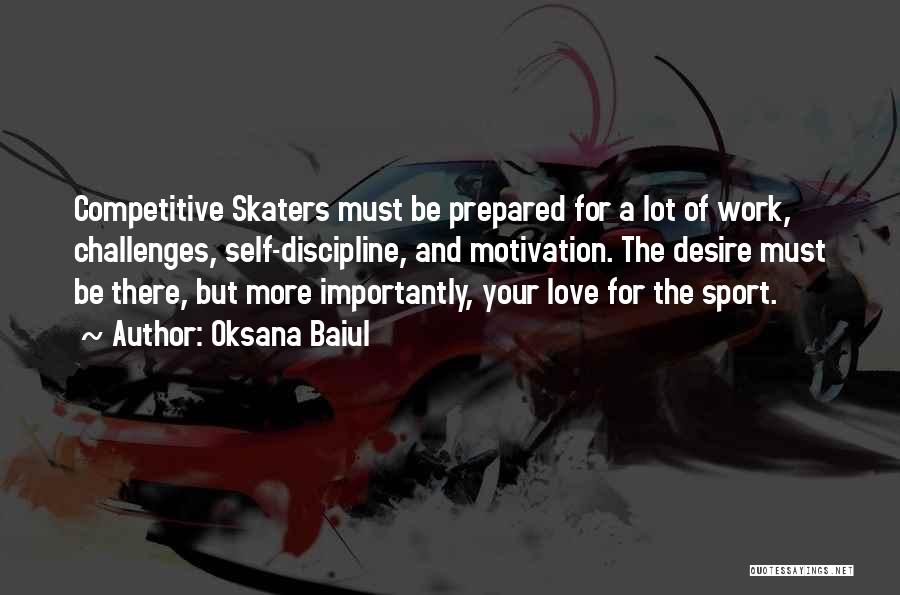 Oksana Baiul Quotes: Competitive Skaters Must Be Prepared For A Lot Of Work, Challenges, Self-discipline, And Motivation. The Desire Must Be There, But