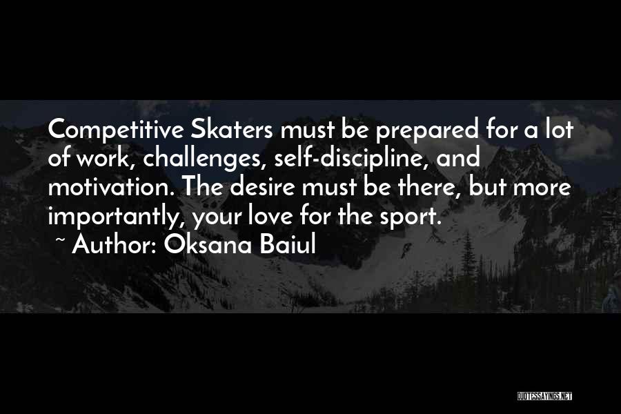 Oksana Baiul Quotes: Competitive Skaters Must Be Prepared For A Lot Of Work, Challenges, Self-discipline, And Motivation. The Desire Must Be There, But