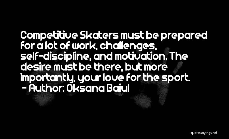 Oksana Baiul Quotes: Competitive Skaters Must Be Prepared For A Lot Of Work, Challenges, Self-discipline, And Motivation. The Desire Must Be There, But