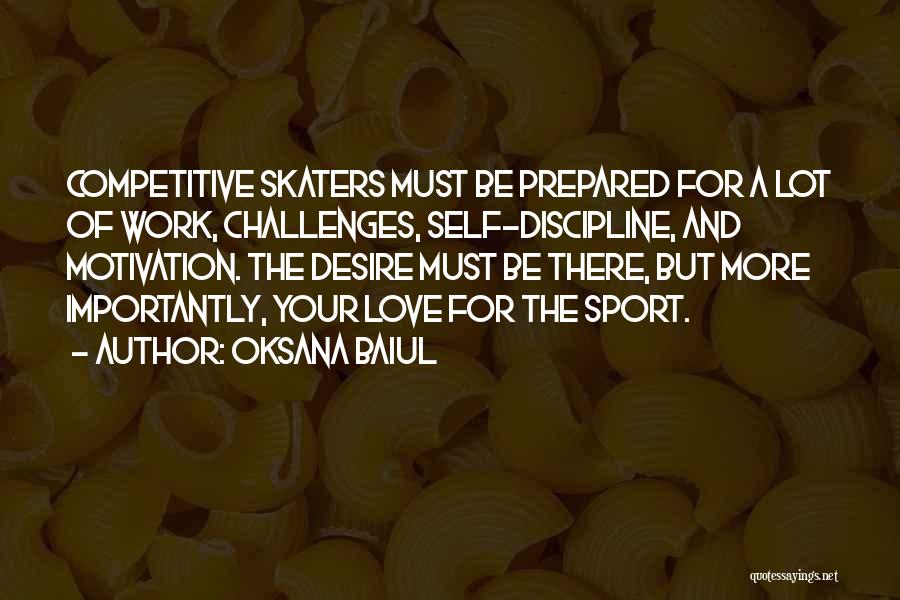 Oksana Baiul Quotes: Competitive Skaters Must Be Prepared For A Lot Of Work, Challenges, Self-discipline, And Motivation. The Desire Must Be There, But