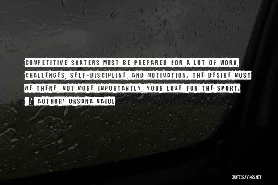 Oksana Baiul Quotes: Competitive Skaters Must Be Prepared For A Lot Of Work, Challenges, Self-discipline, And Motivation. The Desire Must Be There, But