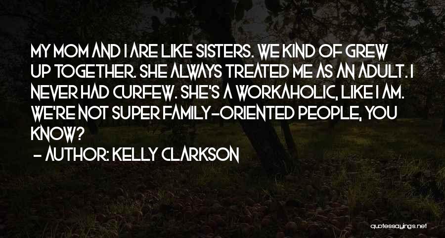 Kelly Clarkson Quotes: My Mom And I Are Like Sisters. We Kind Of Grew Up Together. She Always Treated Me As An Adult.