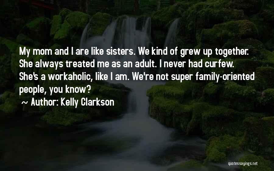 Kelly Clarkson Quotes: My Mom And I Are Like Sisters. We Kind Of Grew Up Together. She Always Treated Me As An Adult.