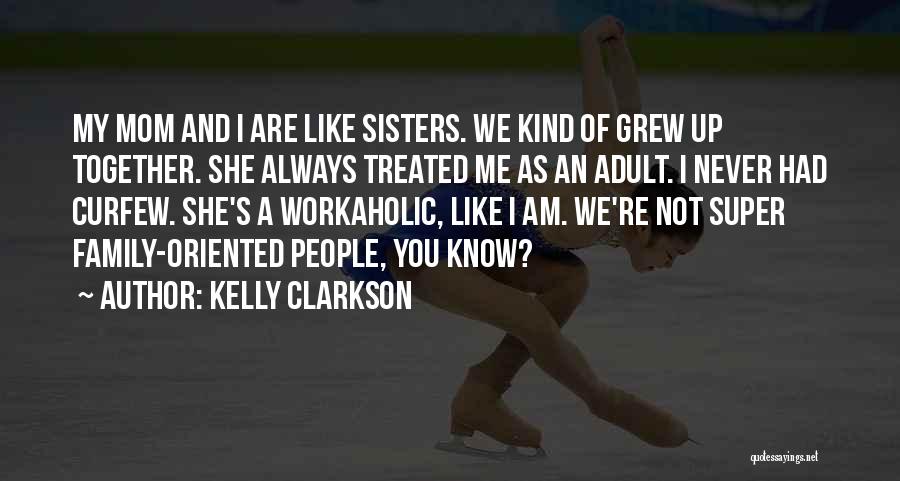 Kelly Clarkson Quotes: My Mom And I Are Like Sisters. We Kind Of Grew Up Together. She Always Treated Me As An Adult.
