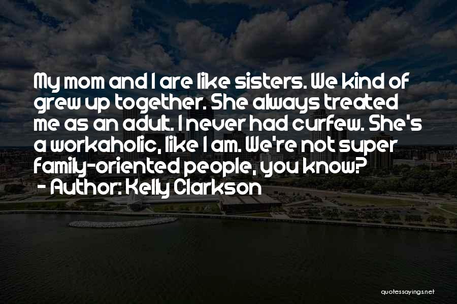 Kelly Clarkson Quotes: My Mom And I Are Like Sisters. We Kind Of Grew Up Together. She Always Treated Me As An Adult.