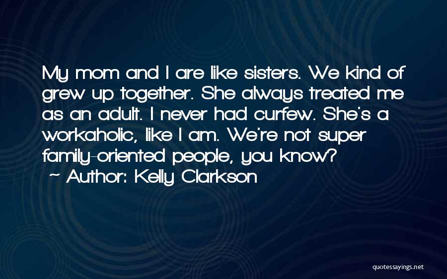 Kelly Clarkson Quotes: My Mom And I Are Like Sisters. We Kind Of Grew Up Together. She Always Treated Me As An Adult.