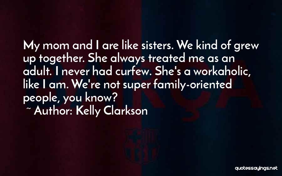 Kelly Clarkson Quotes: My Mom And I Are Like Sisters. We Kind Of Grew Up Together. She Always Treated Me As An Adult.